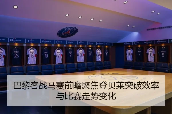 巴黎客战马赛前瞻聚焦登贝莱突破效率与比赛走势变化
