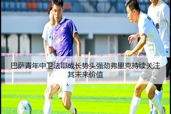 巴萨青年中卫法耶成长势头强劲弗里克持续关注其未来价值
